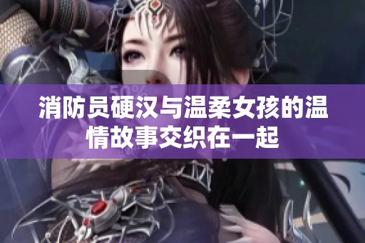消防员硬汉与温柔女孩的温情故事交织在一起