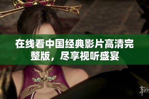 在线看中国经典影片高清完整版，尽享视听盛宴