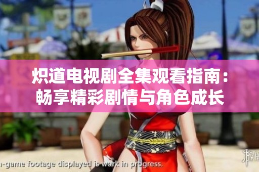 炽道电视剧全集观看指南：畅享精彩剧情与角色成长