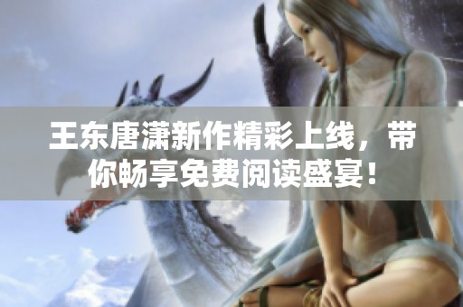 王东唐潇新作精彩上线，带你畅享免费阅读盛宴！