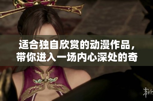 适合独自欣赏的动漫作品，带你进入一场内心深处的奇妙旅程
