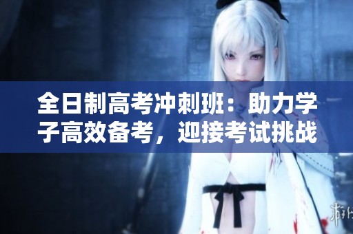 全日制高考冲刺班：助力学子高效备考，迎接考试挑战