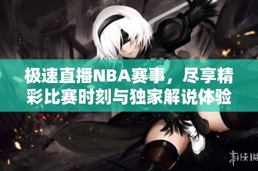 极速直播NBA赛事，尽享精彩比赛时刻与独家解说体验