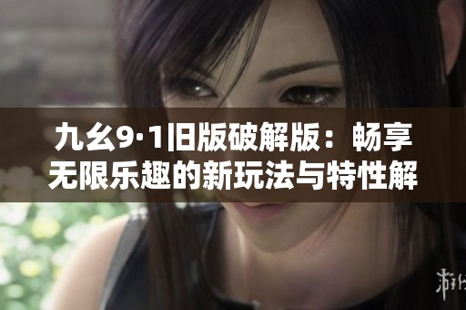 九幺9·1旧版破解版：畅享无限乐趣的新玩法与特性解析