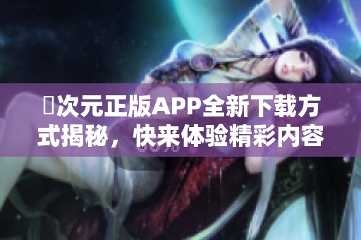 囧次元正版APP全新下载方式揭秘，快来体验精彩内容