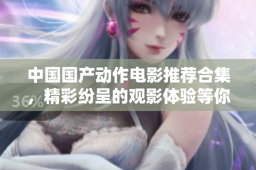 中国国产动作电影推荐合集，精彩纷呈的观影体验等你来享受