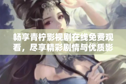 畅享青柠影视剧在线免费观看，尽享精彩剧情与优质影视作品