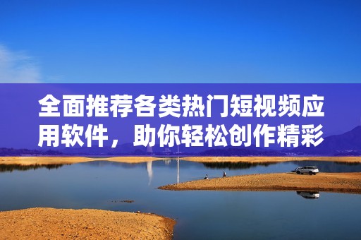 全面推荐各类热门短视频应用软件，助你轻松创作精彩内容