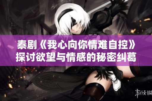 泰剧《我心向你情难自控》探讨欲望与情感的秘密纠葛