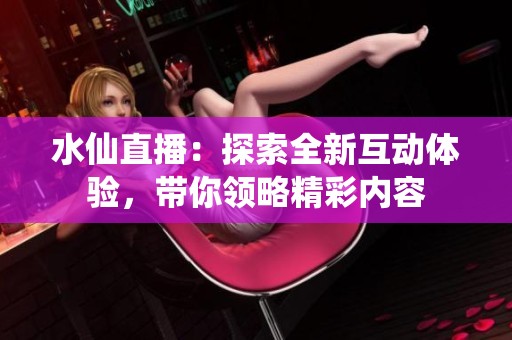 水仙直播：探索全新互动体验，带你领略精彩内容