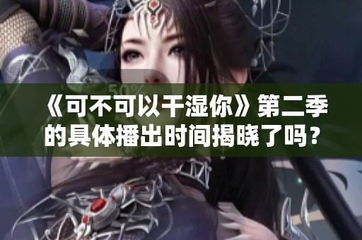 《可不可以干湿你》第二季的具体播出时间揭晓了吗？