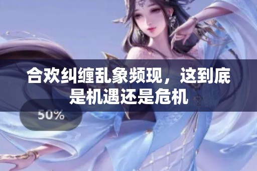 合欢纠缠乱象频现，这到底是机遇还是危机