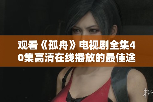 观看《孤舟》电视剧全集40集高清在线播放的最佳途径