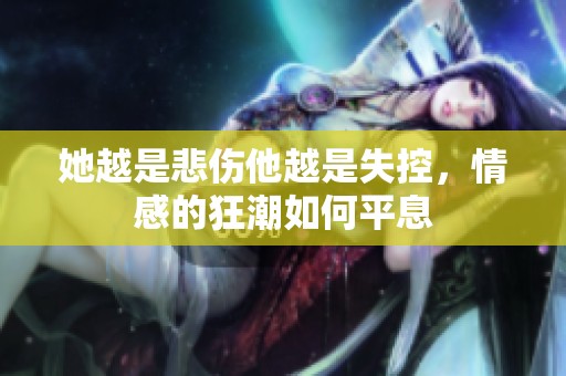 她越是悲伤他越是失控，情感的狂潮如何平息