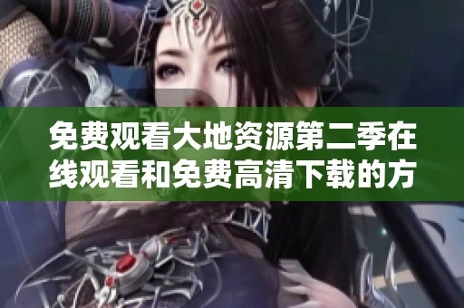 免费观看大地资源第二季在线观看和免费高清下载的方法介绍