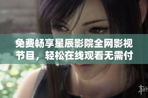 免费畅享星辰影院全网影视节目，轻松在线观看无需付费