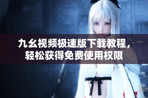 九幺视频极速版下载教程，轻松获得免费使用权限