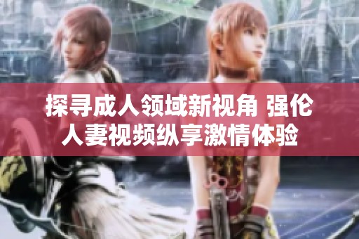 探寻成人领域新视角 强伦人妻视频纵享激情体验