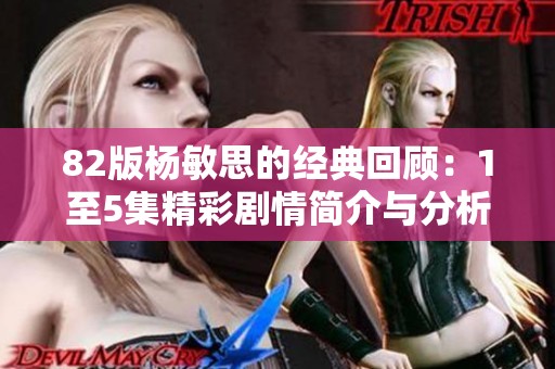 82版杨敏思的经典回顾：1至5集精彩剧情简介与分析