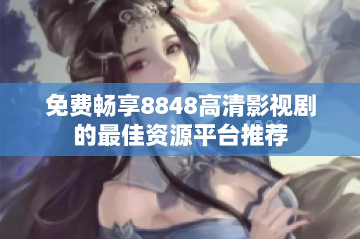 免费畅享8848高清影视剧的最佳资源平台推荐
