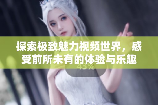探索极致魅力视频世界，感受前所未有的体验与乐趣