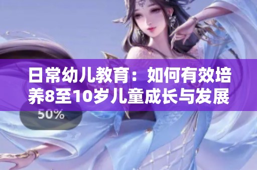 日常幼儿教育：如何有效培养8至10岁儿童成长与发展