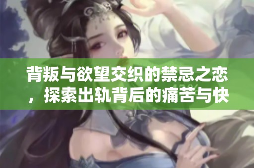 背叛与欲望交织的禁忌之恋，探索出轨背后的痛苦与快感