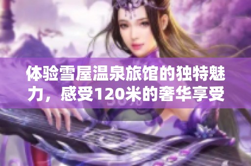 体验雪屋温泉旅馆的独特魅力，感受120米的奢华享受