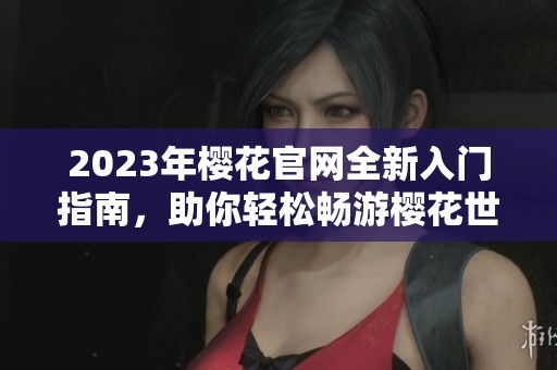2023年樱花官网全新入门指南，助你轻松畅游樱花世界