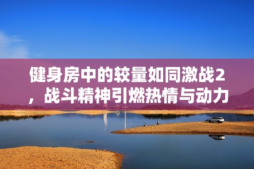 健身房中的较量如同激战2，战斗精神引燃热情与动力