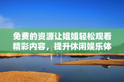 免费的资源让姐姐轻松观看精彩内容，提升休闲娱乐体验