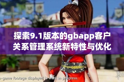 探索9.1版本的gbapp客户关系管理系统新特性与优化升级