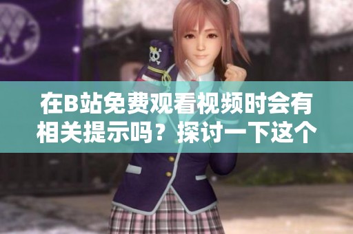 在B站免费观看视频时会有相关提示吗？探讨一下这个问题