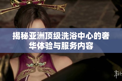 揭秘亚洲顶级洗浴中心的奢华体验与服务内容