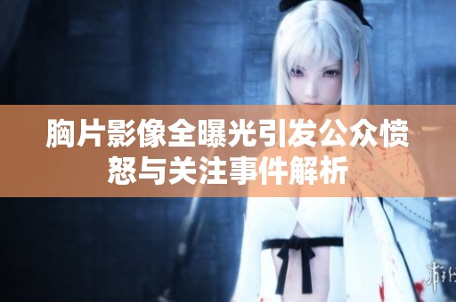 胸片影像全曝光引发公众愤怒与关注事件解析