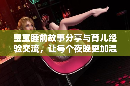 宝宝睡前故事分享与育儿经验交流，让每个夜晚更加温馨快乐
