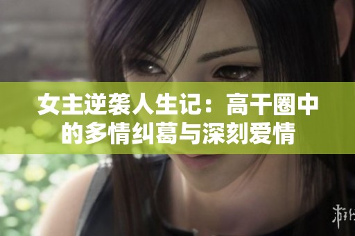 女主逆袭人生记：高干圈中的多情纠葛与深刻爱情