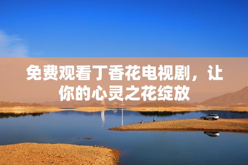 免费观看丁香花电视剧，让你的心灵之花绽放