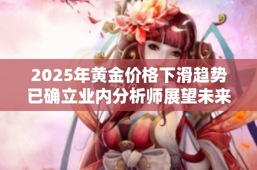 2025年黄金价格下滑趋势已确立业内分析师展望未来市场