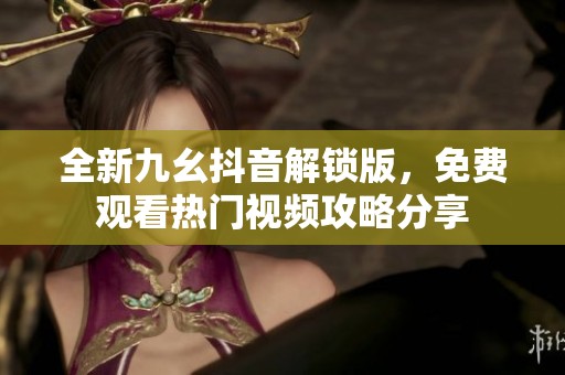 全新九幺抖音解锁版，免费观看热门视频攻略分享