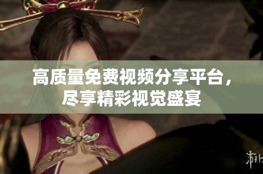 高质量免费视频分享平台，尽享精彩视觉盛宴