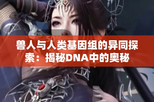 兽人与人类基因组的异同探索：揭秘DNA中的奥秘