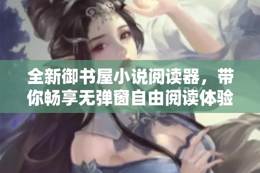 全新御书屋小说阅读器，带你畅享无弹窗自由阅读体验