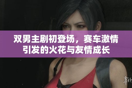 双男主剧初登场，赛车激情引发的火花与友情成长