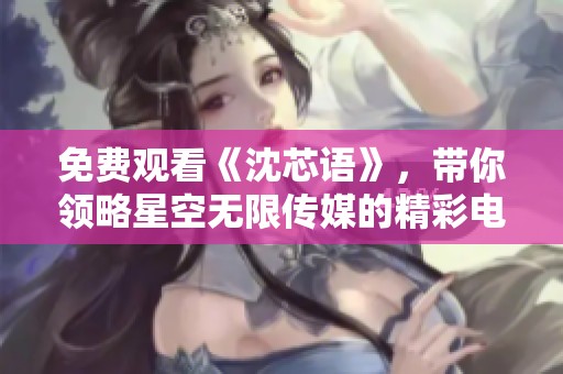 免费观看《沈芯语》，带你领略星空无限传媒的精彩电视剧