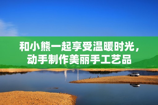 和小熊一起享受温暖时光，动手制作美丽手工艺品