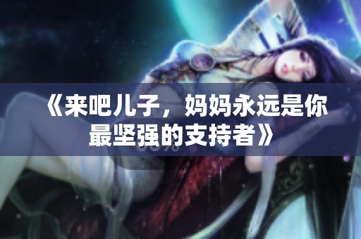 《来吧儿子，妈妈永远是你最坚强的支持者》
