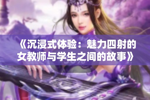 《沉浸式体验：魅力四射的女教师与学生之间的故事》