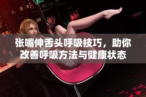 张嘴伸舌头呼吸技巧，助你改善呼吸方法与健康状态
