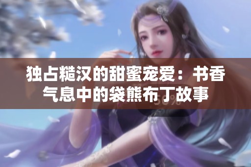独占糙汉的甜蜜宠爱：书香气息中的袋熊布丁故事